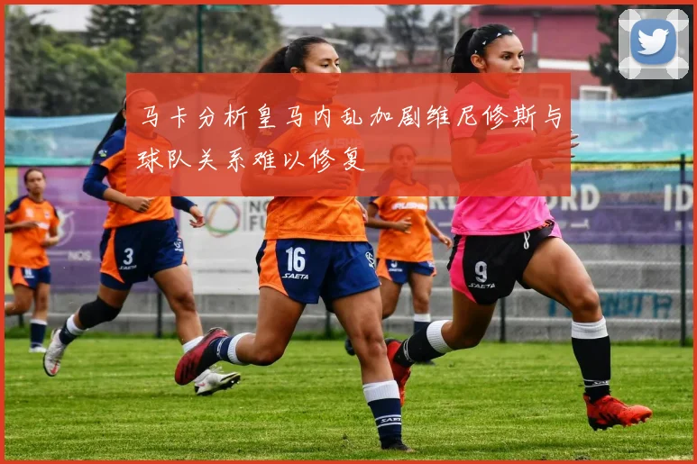 马卡分析皇马内乱加剧维尼修斯与球队关系难以修复