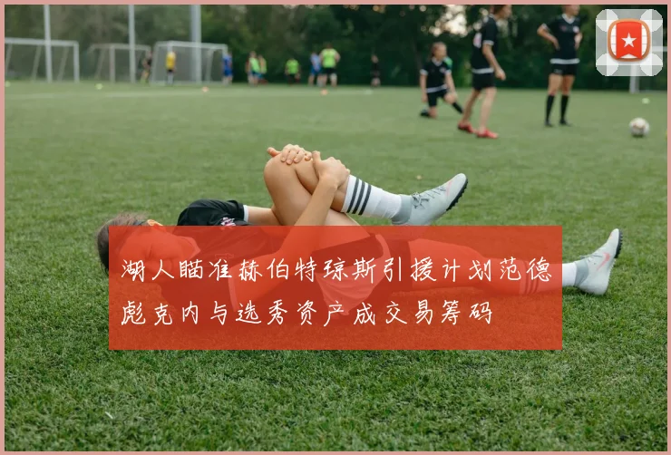 湖人瞄准赫伯特琼斯引援计划范德彪克内与选秀资产成交易筹码