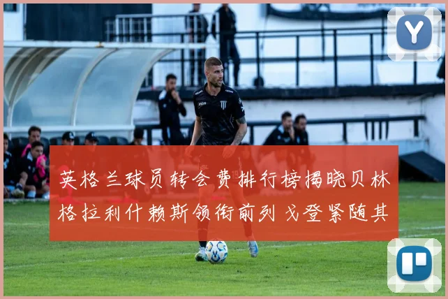 英格兰球员转会费排行榜揭晓贝林格拉利什赖斯领衔前列戈登紧随其后