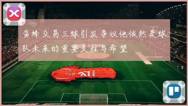 黄蜂交易三球引发争议他依然是球队未来的重要支柱与希望